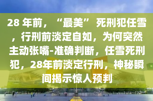 28 年前，“最美” 死刑犯任雪，行刑前淡定自如，為何突然主動(dòng)張嘴-準(zhǔn)確判斷，任雪死刑犯，28年前淡定行刑，神秘瞬間揭示驚人預(yù)判