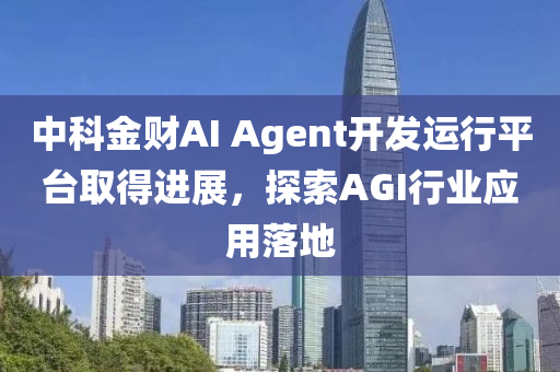 中科金財AI Agent開發(fā)運行平臺取得進展，探索AGI行業(yè)應(yīng)用落地