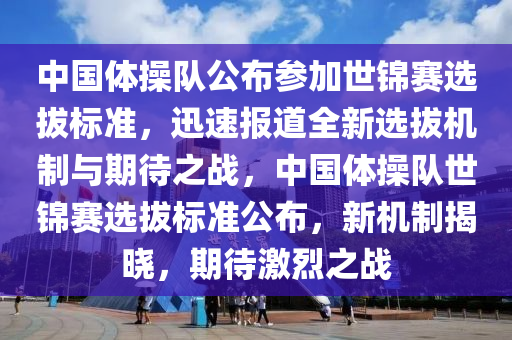 中國體操隊公布參加世錦賽選拔標準，迅速報道全新選拔機制與期待之戰(zhàn)，中國體操隊世錦賽選拔標準公布，新機制揭曉，期待激烈之戰(zhàn)