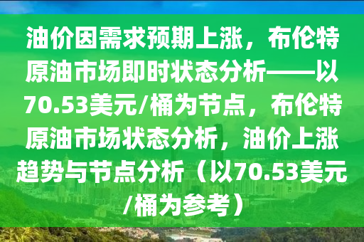 油價因需求預期上漲，布倫特原油市場即時狀態(tài)分析——以70.53美元/桶為節(jié)點，布倫特原油市場狀態(tài)分析，油價上漲趨勢與節(jié)點分析（以70.53美元/桶為參考）