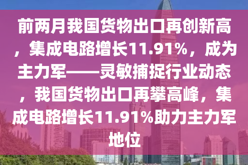 前兩月我國貨物出口再創(chuàng)新高，集成電路增長11.91%，成為主力軍——靈敏捕捉行業(yè)動態(tài)，我國貨物出口再攀高峰，集成電路增長11.91%助力主力軍地位