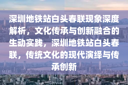 深圳地鐵站白頭春聯(lián)現(xiàn)象深度解析，文化傳承與創(chuàng)新融合的生動實踐，深圳地鐵站白頭春聯(lián)，傳統(tǒng)文化的現(xiàn)代演繹與傳承創(chuàng)新