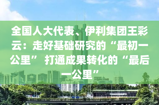 全國人大代表、伊利集團王彩云：走好基礎(chǔ)研究的“最初一公里” 打通成果轉(zhuǎn)化的“最后一公里”