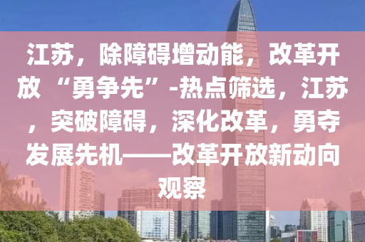 江蘇，除障礙增動能，改革開放 “勇爭先”-熱點篩選，江蘇，突破障礙，深化改革，勇奪發(fā)展先機——改革開放新動向觀察