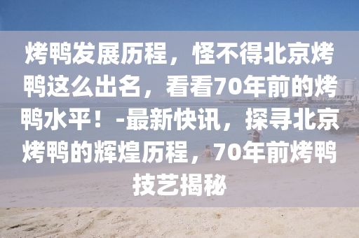 烤鴨發(fā)展歷程，怪不得北京烤鴨這么出名，看看70年前的烤鴨水平！-最新快訊，探尋北京烤鴨的輝煌歷程，70年前烤鴨技藝揭秘