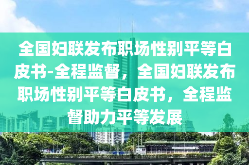 全國(guó)婦聯(lián)發(fā)布職場(chǎng)性別平等白皮書-全程監(jiān)督，全國(guó)婦聯(lián)發(fā)布職場(chǎng)性別平等白皮書，全程監(jiān)督助力平等發(fā)展