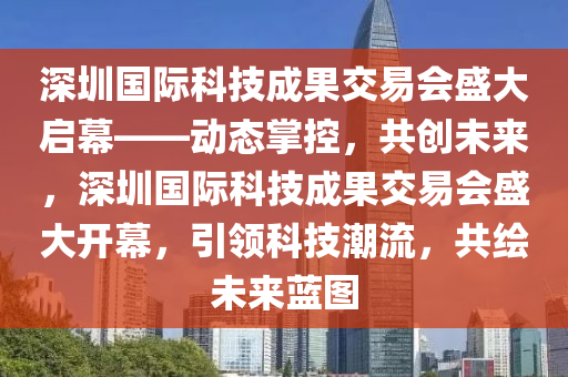 深圳國際科技成果交易會(huì)盛大啟幕——?jiǎng)討B(tài)掌控，共創(chuàng)未來，深圳國際科技成果交易會(huì)盛大開幕，引領(lǐng)科技潮流，共繪未來藍(lán)圖