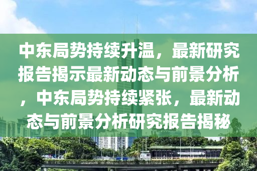 中東局勢(shì)持續(xù)升溫，最新研究報(bào)告揭示最新動(dòng)態(tài)與前景分析，中東局勢(shì)持續(xù)緊張，最新動(dòng)態(tài)與前景分析研究報(bào)告揭秘