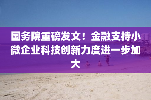 國務(wù)院重磅發(fā)文！金融支持小微企業(yè)科技創(chuàng)新力度進(jìn)一步加大