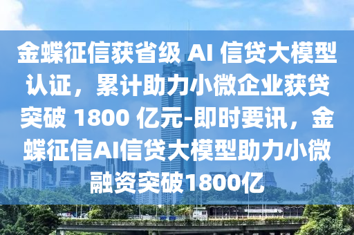 金蝶征信獲省級 AI 信貸大模型認(rèn)證，累計助力小微企業(yè)獲貸突破 1800 億元-即時要訊，金蝶征信AI信貸大模型助力小微融資突破1800億