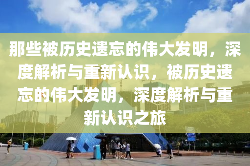 那些被歷史遺忘的偉大發(fā)明，深度解析與重新認(rèn)識，被歷史遺忘的偉大發(fā)明，深度解析與重新認(rèn)識之旅