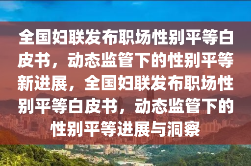 全國婦聯(lián)發(fā)布職場性別平等白皮書，動態(tài)監(jiān)管下的性別平等新進展，全國婦聯(lián)發(fā)布職場性別平等白皮書，動態(tài)監(jiān)管下的性別平等進展與洞察