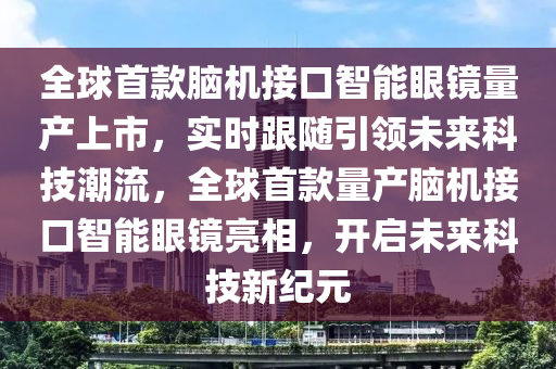 全球首款腦機接口智能眼鏡量產(chǎn)上市，實時跟隨引領未來科技潮流，全球首款量產(chǎn)腦機接口智能眼鏡亮相，開啟未來科技新紀元