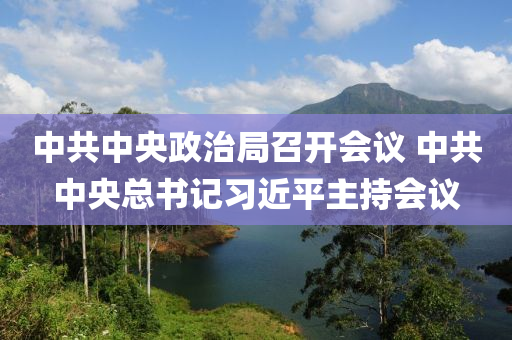 中共中央政治局召開會議 中共中央總書記習近平主持會議