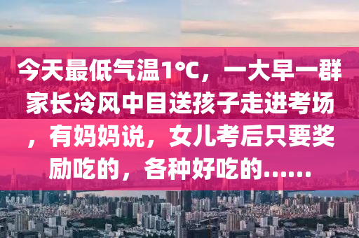 今天最低氣溫1℃，一大早一群家長冷風中目送孩子走進考場，有媽媽說，女兒考后只要獎勵吃的，各種好吃的……