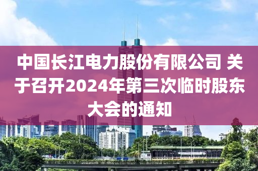 中國長江電力股份有限公司 關(guān)于召開2024年第三次臨時(shí)股東大會的通知