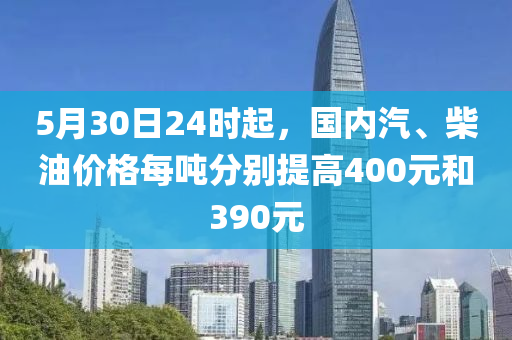 5月30日24時(shí)起，國內(nèi)汽、柴油價(jià)格每噸分別提高400元和390元