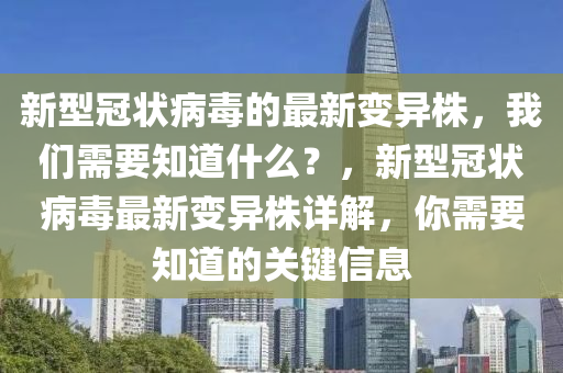 新型冠狀病毒的最新變異株，我們需要知道什么？，新型冠狀病毒最新變異株詳解，你需要知道的關(guān)鍵信息