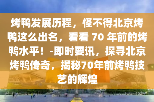 烤鴨發(fā)展歷程，怪不得北京烤鴨這么出名，看看 70 年前的烤鴨水平！-即時要訊，探尋北京烤鴨傳奇，揭秘70年前烤鴨技藝的輝煌