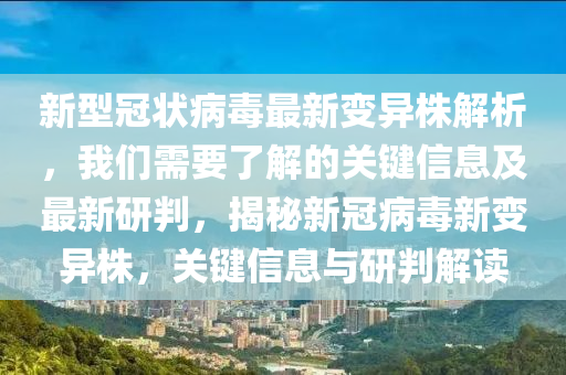 新型冠狀病毒最新變異株解析，我們需要了解的關(guān)鍵信息及最新研判，揭秘新冠病毒新變異株，關(guān)鍵信息與研判解讀