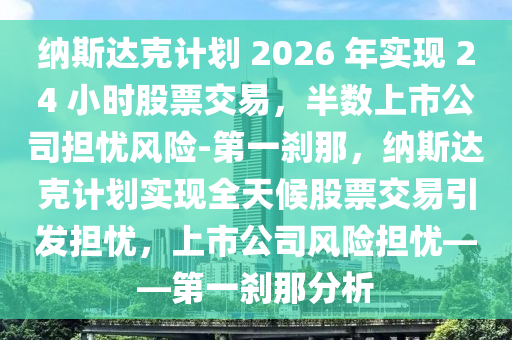 納斯達(dá)克計劃 2026 年實現(xiàn) 24 小時股票交易，半數(shù)上市公司擔(dān)憂風(fēng)險-第一剎那，納斯達(dá)克計劃實現(xiàn)全天候股票交易引發(fā)擔(dān)憂，上市公司風(fēng)險擔(dān)憂——第一剎那分析