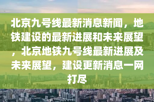 北京九號線最新消息新聞，地鐵建設的最新進展和未來展望，北京地鐵九號線最新進展及未來展望，建設更新消息一網(wǎng)打盡