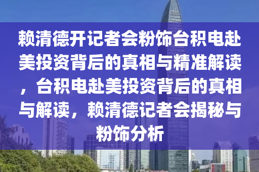 賴清德開記者會(huì)粉飾臺(tái)積電赴美投資背后的真相與精準(zhǔn)解讀，臺(tái)積電赴美投資背后的真相與解讀，賴清德記者會(huì)揭秘與粉飾分析