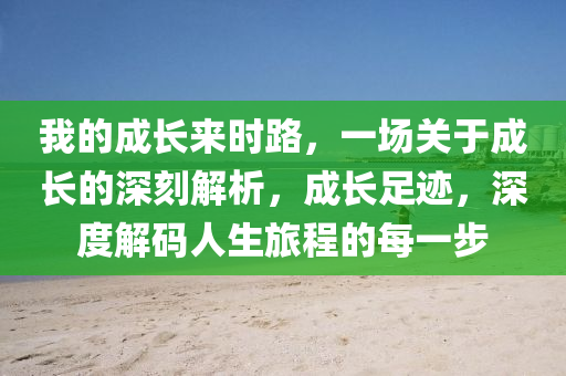 我的成長來時路，一場關于成長的深刻解析，成長足跡，深度解碼人生旅程的每一步