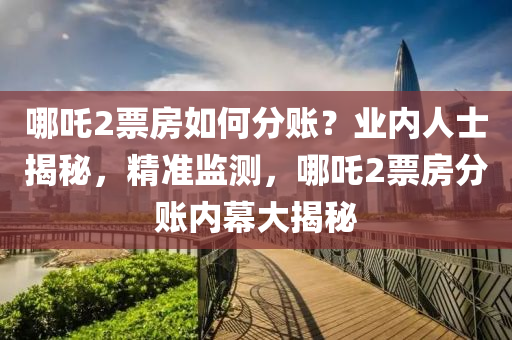 哪吒2票房如何分賬？業(yè)內人士揭秘，精準監(jiān)測，哪吒2票房分賬內幕大揭秘