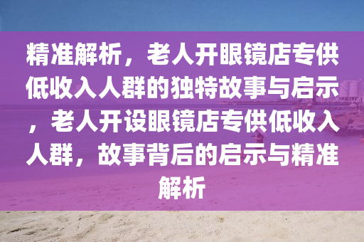 精準解析，老人開眼鏡店專供低收入人群的獨特故事與啟示，老人開設眼鏡店專供低收入人群，故事背后的啟示與精準解析