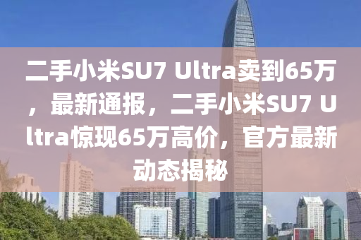 二手小米SU7 Ultra賣到65萬，最新通報(bào)，二手小米SU7 Ultra驚現(xiàn)65萬高價(jià)，官方最新動態(tài)揭秘