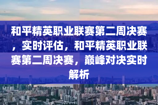 和平精英職業(yè)聯(lián)賽第二周決賽，實時評估，和平精英職業(yè)聯(lián)賽第二周決賽，巔峰對決實時解析