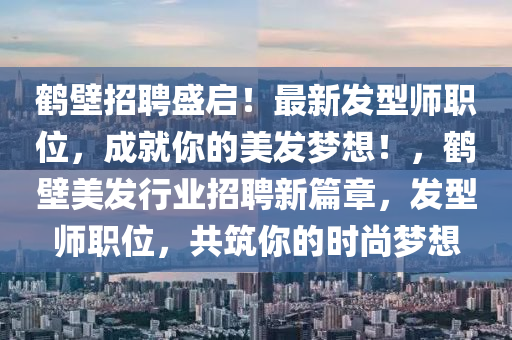 鶴壁招聘盛啟！最新發(fā)型師職位，成就你的美發(fā)夢想！，鶴壁美發(fā)行業(yè)招聘新篇章，發(fā)型師職位，共筑你的時尚夢想