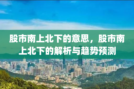 股市南上北下的意思，股市南上北下的解析與趨勢預(yù)測