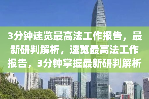 3分鐘速覽最高法工作報(bào)告，最新研判解析，速覽最高法工作報(bào)告，3分鐘掌握最新研判解析