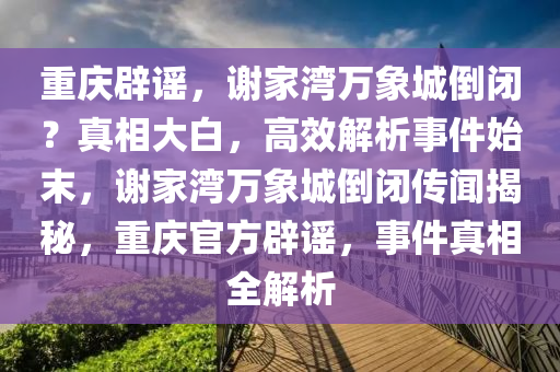 重慶辟謠，謝家灣萬(wàn)象城倒閉？真相大白，高效解析事件始末，謝家灣萬(wàn)象城倒閉傳聞揭秘，重慶官方辟謠，事件真相全解析