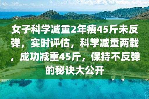 女子科學(xué)減重2年瘦45斤未反彈，實(shí)時評估，科學(xué)減重兩載，成功減重45斤，保持不反彈的秘訣大公開