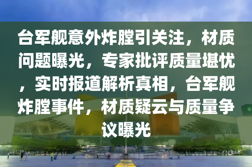 臺軍艦意外炸膛引關注，材質問題曝光，專家批評質量堪憂，實時報道解析真相，臺軍艦炸膛事件，材質疑云與質量爭議曝光