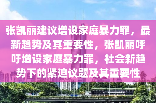 張凱麗建議增設(shè)家庭暴力罪，最新趨勢(shì)及其重要性，張凱麗呼吁增設(shè)家庭暴力罪，社會(huì)新趨勢(shì)下的緊迫議題及其重要性