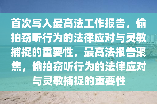 首次寫(xiě)入最高法工作報(bào)告，偷拍竊聽(tīng)行為的法律應(yīng)對(duì)與靈敏捕捉的重要性，最高法報(bào)告聚焦，偷拍竊聽(tīng)行為的法律應(yīng)對(duì)與靈敏捕捉的重要性