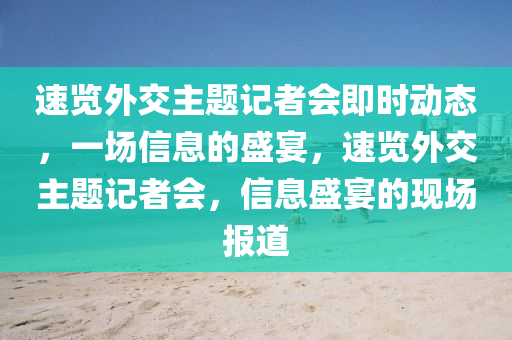 速覽外交主題記者會即時動態(tài)，一場信息的盛宴，速覽外交主題記者會，信息盛宴的現(xiàn)場報道