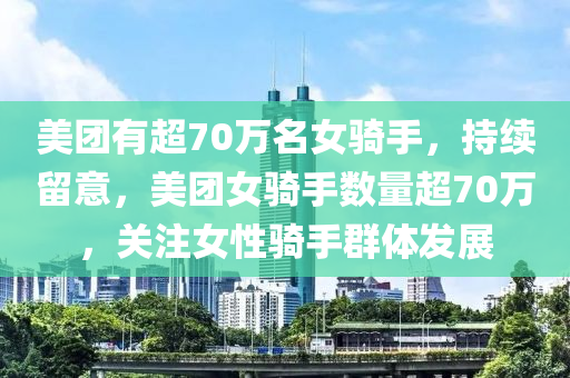 美團(tuán)有超70萬(wàn)名女騎手，持續(xù)留意，美團(tuán)女騎手?jǐn)?shù)量超70萬(wàn)，關(guān)注女性騎手群體發(fā)展