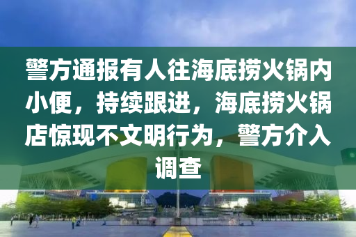 警方通報(bào)有人往海底撈火鍋內(nèi)小便，持續(xù)跟進(jìn)，海底撈火鍋店驚現(xiàn)不文明行為，警方介入調(diào)查