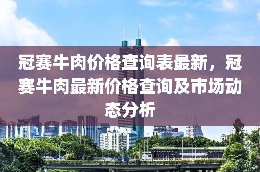 冠賽牛肉價格查詢表最新，冠賽牛肉最新價格查詢及市場動態(tài)分析