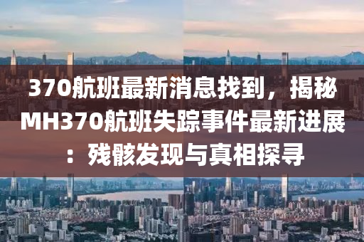 370航班最新消息找到，揭秘MH370航班失蹤事件最新進(jìn)展：殘骸發(fā)現(xiàn)與真相探尋