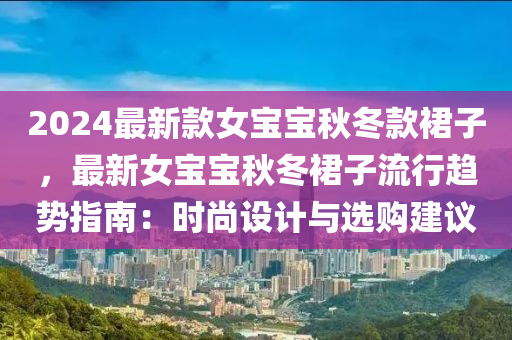 2024最新款女寶寶秋冬款裙子，最新女寶寶秋冬裙子流行趨勢指南：時尚設(shè)計(jì)與選購建議