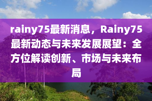 rainy75最新消息，Rainy75最新動態(tài)與未來發(fā)展展望：全方位解讀創(chuàng)新、市場與未來布局