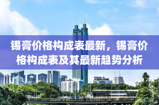 錫膏價格構(gòu)成表最新，錫膏價格構(gòu)成表及其最新趨勢分析