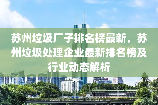 蘇州垃圾廠子排名榜最新，蘇州垃圾處理企業(yè)最新排名榜及行業(yè)動態(tài)解析