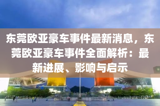 東莞歐亞豪車事件最新消息，東莞歐亞豪車事件全面解析：最新進(jìn)展、影響與啟示